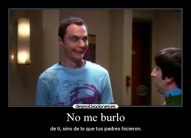 No me burlo - de ti, sino de lo que tus padres hicieron.