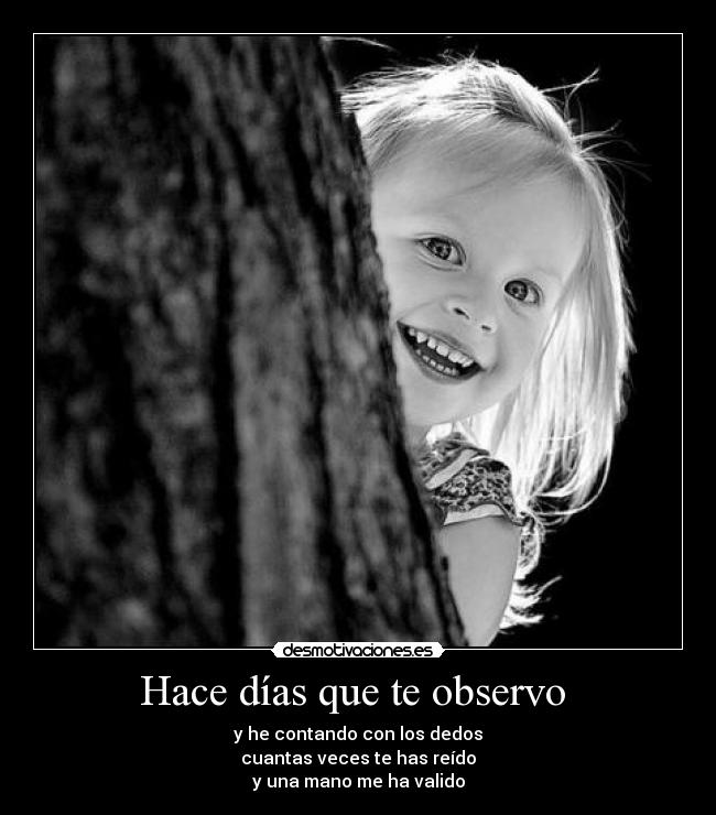 Hace días que te observo - y he contando con los dedos
cuantas veces te has reído
y una mano me ha valido