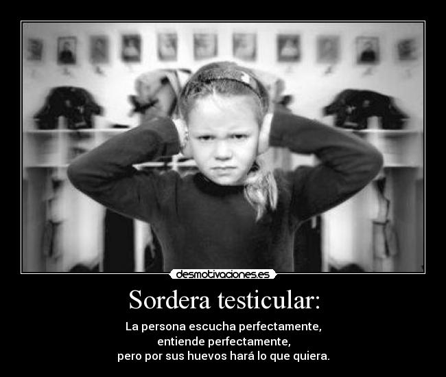 Sordera testicular: - La persona escucha perfectamente,
entiende perfectamente,
pero por sus huevos hará lo que quiera.