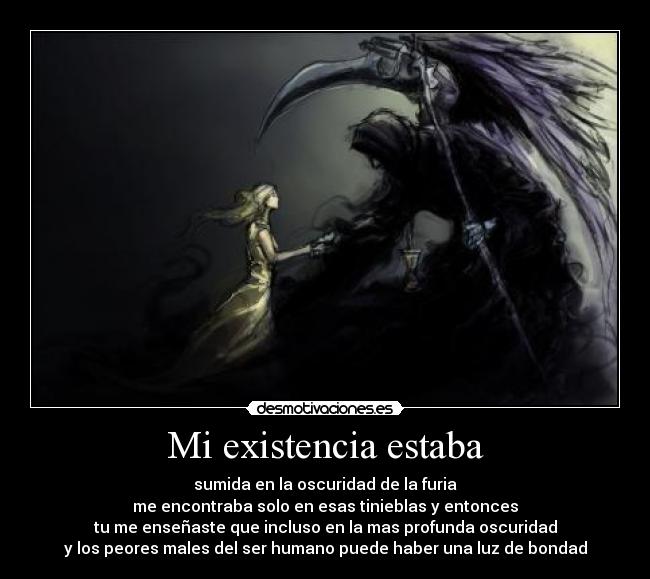 Mi existencia estaba - sumida en la oscuridad de la furia
me encontraba solo en esas tinieblas y entonces
tu me enseñaste que incluso en la mas profunda oscuridad
y los peores males del ser humano puede haber una luz de bondad