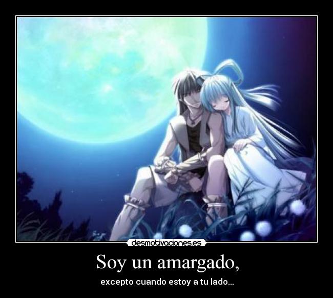 Soy un amargado, - excepto cuando estoy a tu lado...