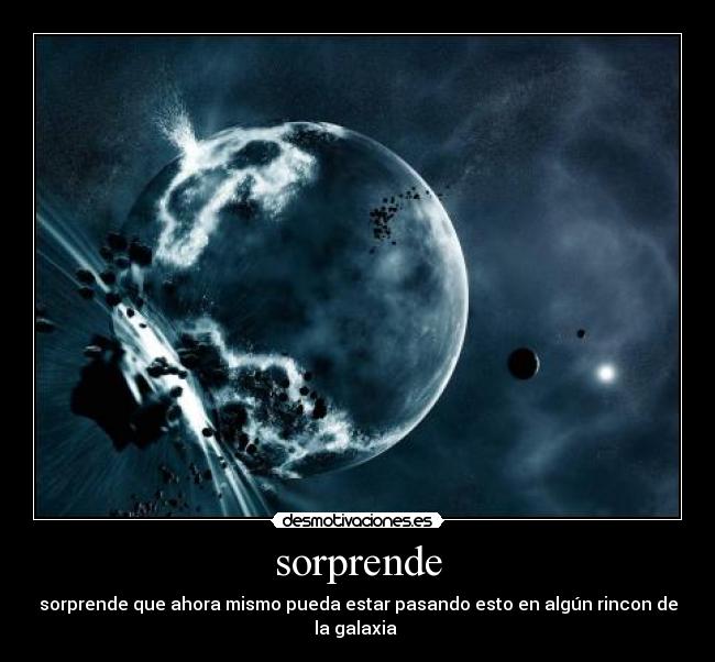 sorprende - sorprende que ahora mismo pueda estar pasando esto en algún rincon de la galaxia 