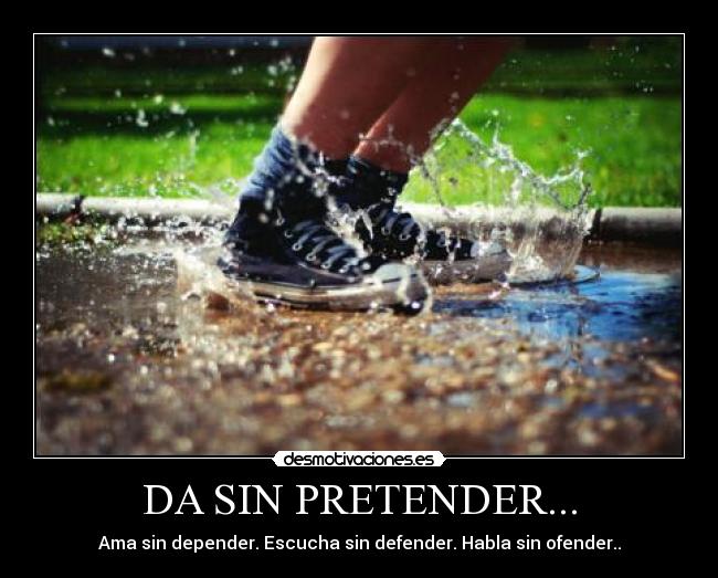 DA SIN PRETENDER... - Ama sin depender. Escucha sin defender. Habla sin ofender..