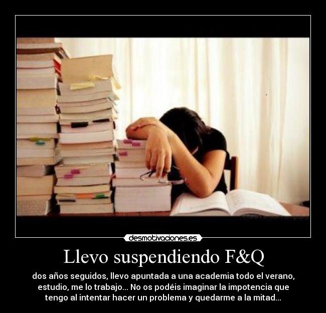 Llevo suspendiendo F&Q - dos años seguidos, llevo apuntada a una academia todo el verano,
estudio, me lo trabajo... No os podéis imaginar la impotencia que
tengo al intentar hacer un problema y quedarme a la mitad...