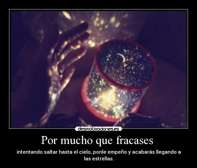 Por mucho que fracases  - intentando saltar hasta el cielo, ponle empeño y acabarás llegando a las estrellas.