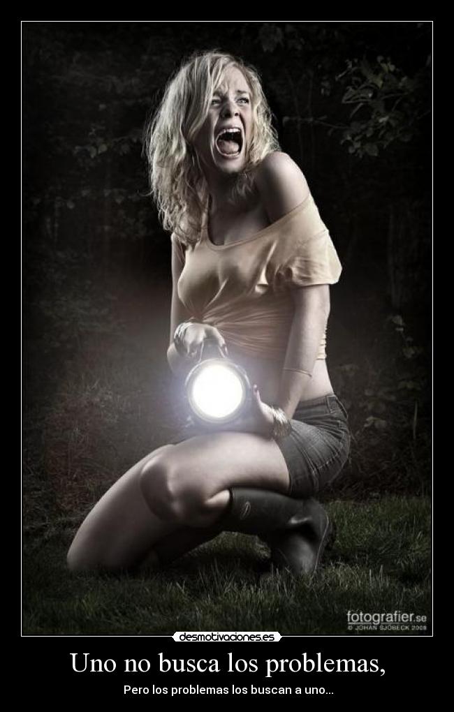 Uno no busca los problemas, -  Pero los problemas los buscan a uno...