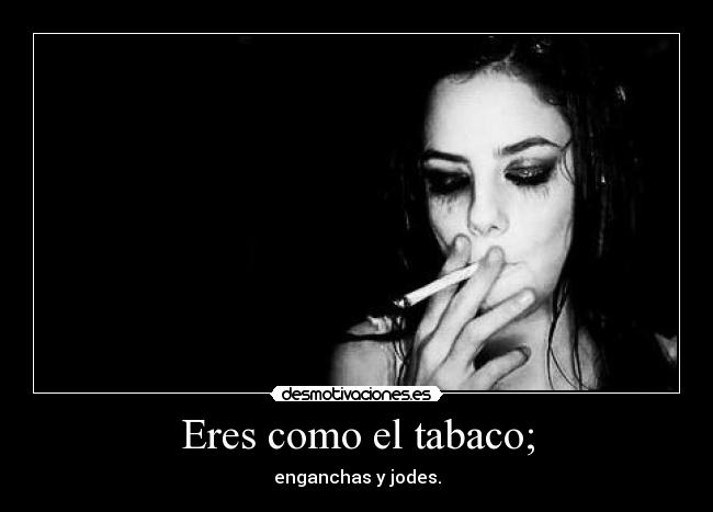 Eres como el tabaco; - enganchas y jodes.