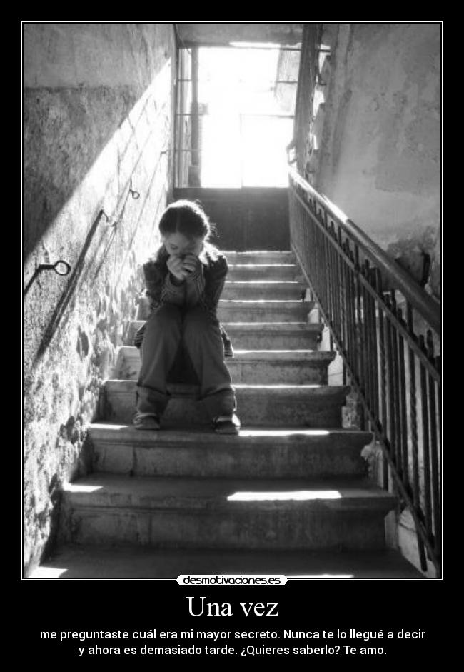 Una vez - me preguntaste cuál era mi mayor secreto. Nunca te lo llegué a decir
y ahora es demasiado tarde. ¿Quieres saberlo? Te amo.