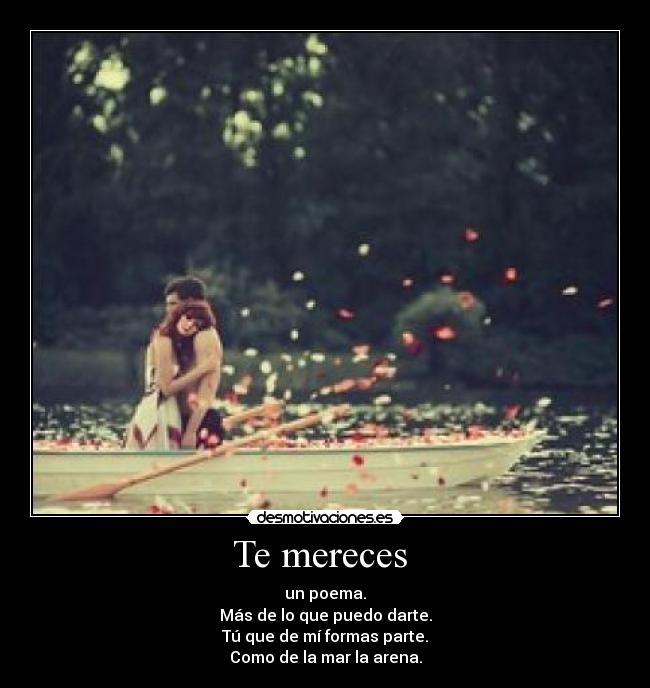 Te mereces - un poema.
Más de lo que puedo darte.
Tú que de mí formas parte.
Como de la mar la arena.