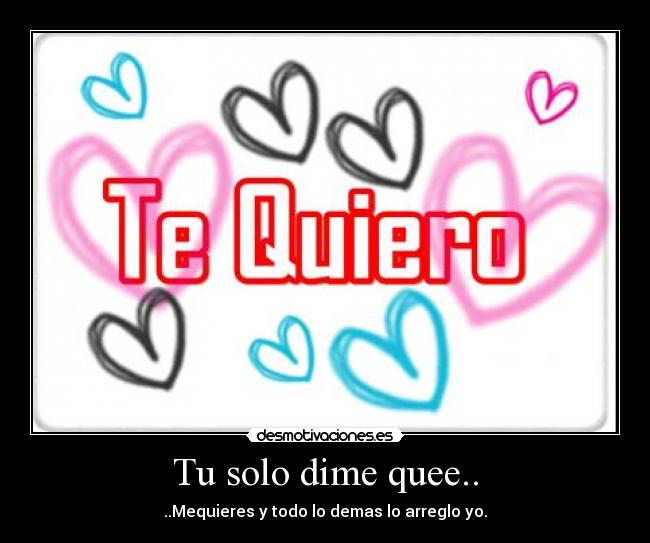 Tu solo dime quee.. - ..Mequieres y todo lo demas lo arreglo yo.♥