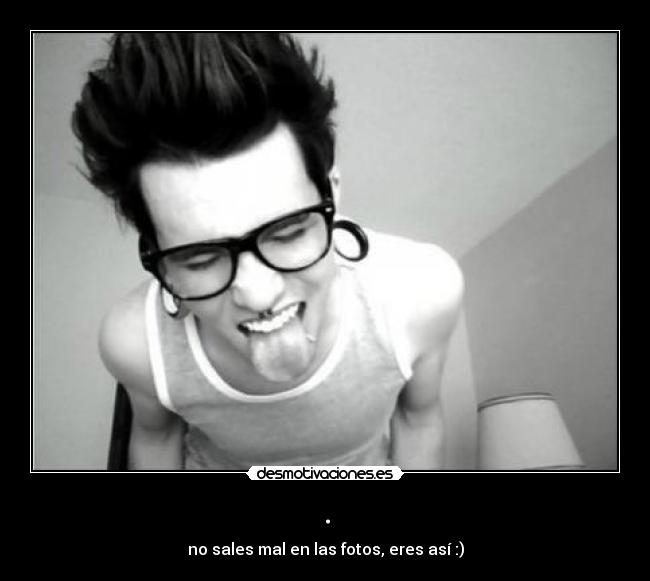 . - no sales mal en las fotos, eres así :)