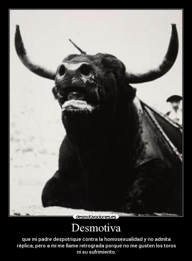 Desmotiva - que mi padre despotrique contra la homosexualidad y no admita
réplica, pero a mí me llame retrograda porque no me gusten los toros
ni su sufrimiento.