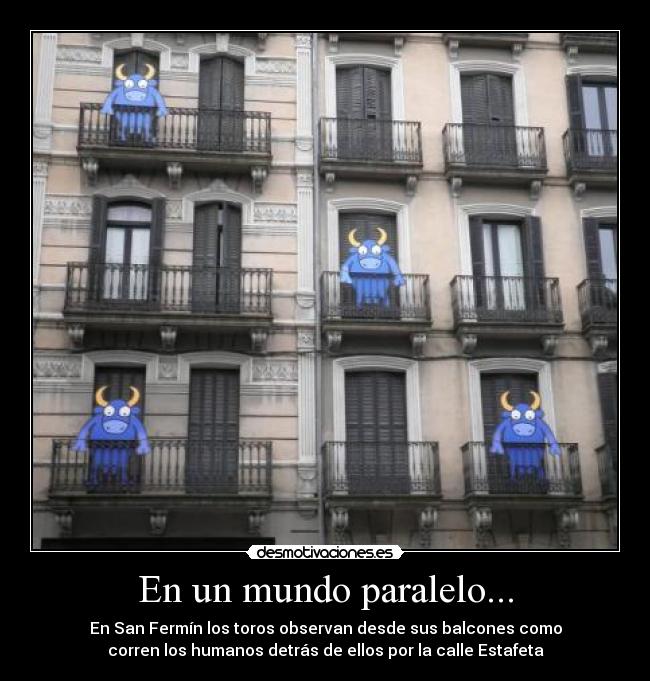 En un mundo paralelo... - En San Fermín los toros observan desde sus balcones como
corren los humanos detrás de ellos por la calle Estafeta
