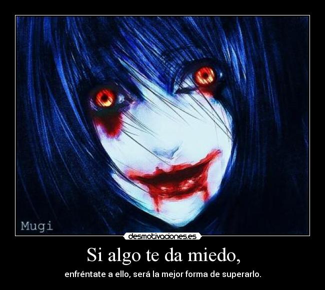 Si algo te da miedo, - enfréntate a ello, será la mejor forma de superarlo.