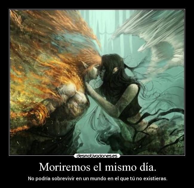 Moriremos el mismo día. -  No podría sobrevivir en un mundo en el que tú no existieras.