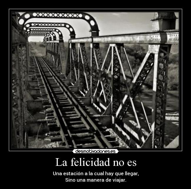 La felicidad no es - Una estación a la cual hay que llegar,
Sino una manera de viajar.