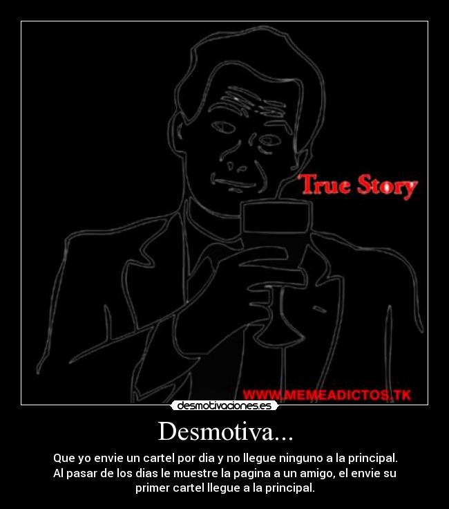 Desmotiva... - Que yo envie un cartel por dia y no llegue ninguno a la principal.
Al pasar de los dias le muestre la pagina a un amigo, el envie su
primer cartel llegue a la principal.