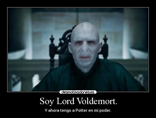 Soy Lord Voldemort. - Y ahora tengo a Potter en mi poder.