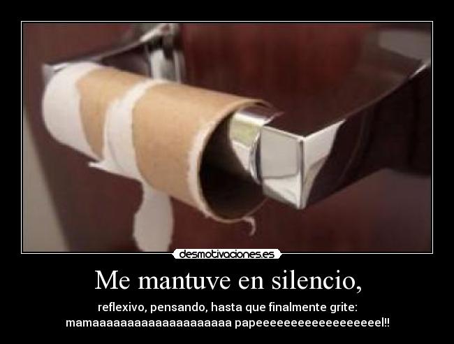 Me mantuve en silencio, - reflexivo, pensando, hasta que finalmente grite:
mamaaaaaaaaaaaaaaaaaaaa papeeeeeeeeeeeeeeeeeel!!