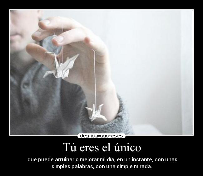 Tú eres el único - que puede arruinar o mejorar mi día, en un instante, con unas
simples palabras, con una simple mirada.