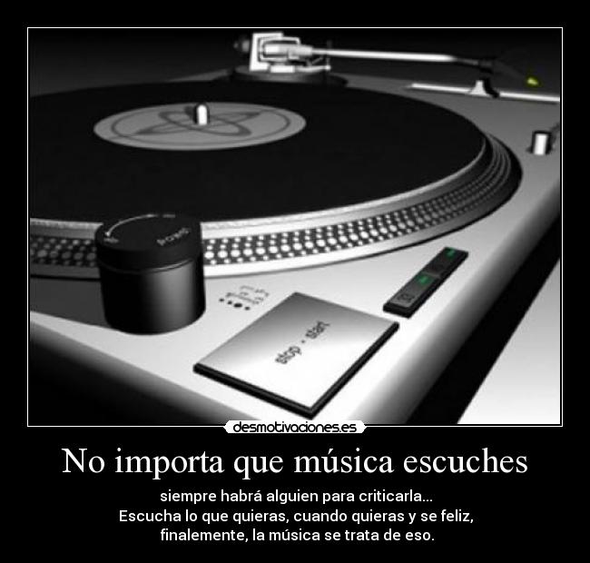 No importa que música escuches - siempre habrá alguien para criticarla...
Escucha lo que quieras, cuando quieras y se feliz,
finalemente, la música se trata de eso.