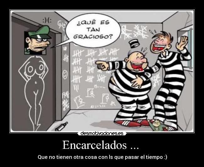 Encarcelados ... - Que no tienen otra cosa con ls que pasar el tiempo :)