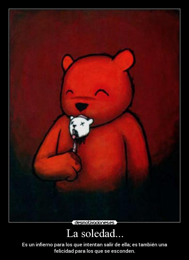 La soledad... - Es un infierno para los que intentan salir de ella; es también una
felicidad para los que se esconden.