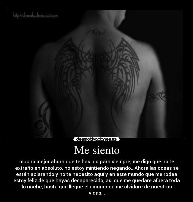 Me siento - mucho mejor ahora que te has ido para siempre, me digo que no te
extraño en absoluto, no estoy mintiendo negando...Ahora las cosas se
están aclarando y no te necesito aquí y en este mundo que me rodea
estoy feliz de que hayas desaparecido, así que me quedare afuera toda
la noche, hasta que llegue el amanecer, me olvidare de nuestras
vidas...