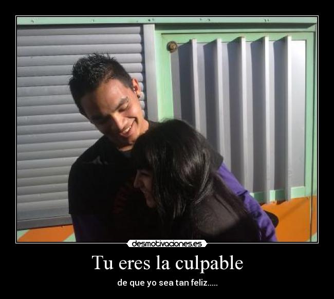 Tu eres la culpable - de que yo sea tan feliz.....