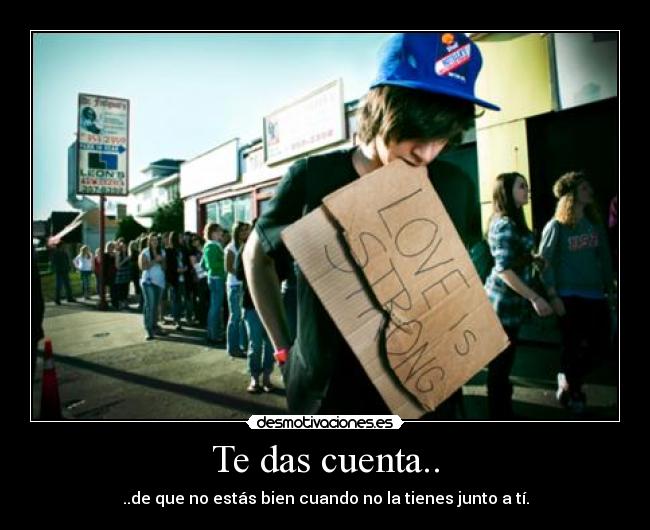 Te das cuenta.. - ..de que no estás bien cuando no la tienes junto a tí.