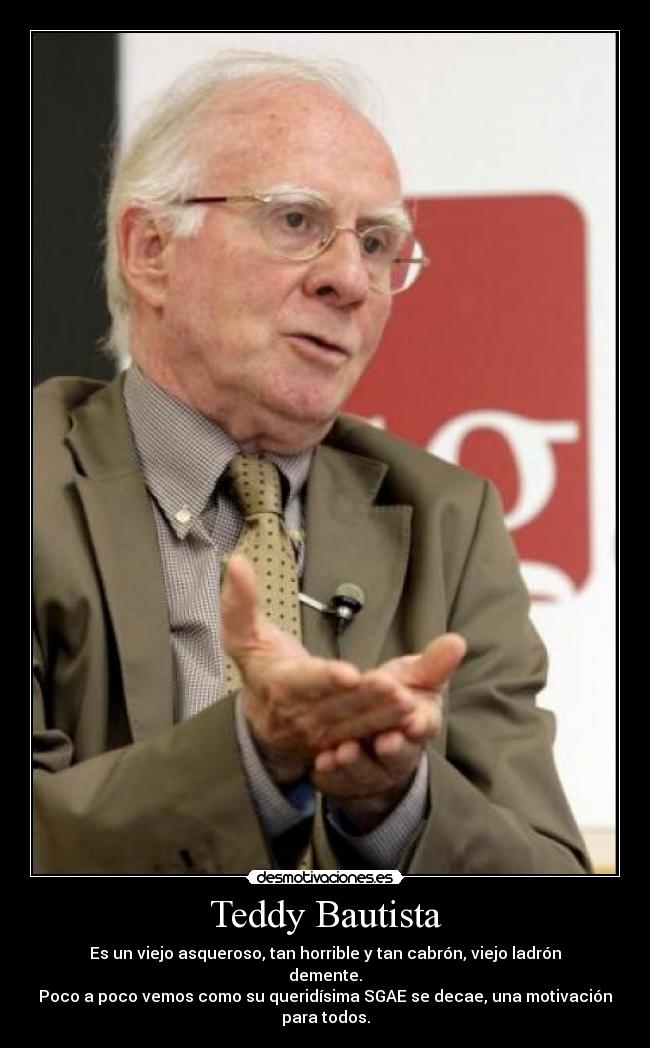 Teddy Bautista - Es un viejo asqueroso, tan horrible y tan cabrón, viejo ladrón demente.
Poco a poco vemos como su queridísima SGAE se decae, una motivación para todos.