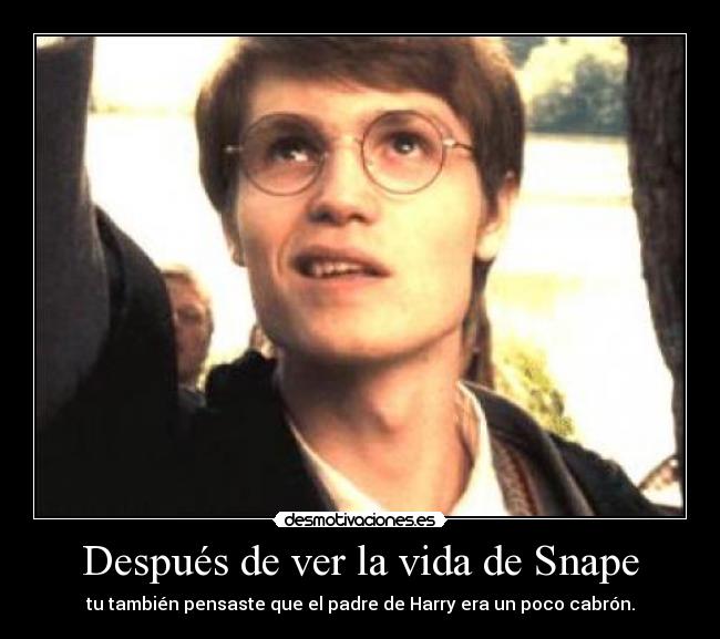 Después de ver la vida de Snape - tu también pensaste que el padre de Harry era un poco cabrón.