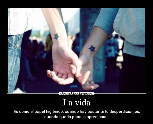 La vida - Es como el papel higiénico, cuando hay bastante lo desperdiciamos,
cuando queda poco lo apreciamos.