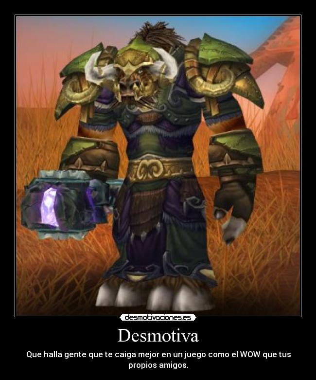 Desmotiva - Que halla gente que te caiga mejor en un juego como el WOW que tus propios amigos.
