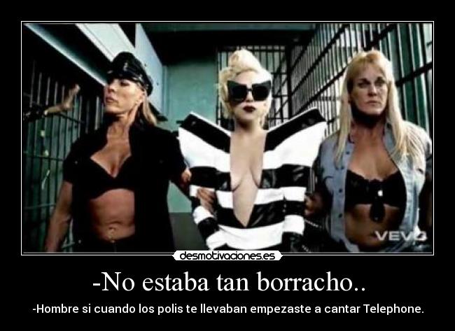 -No estaba tan borracho.. - -Hombre si cuando los polis te llevaban empezaste a cantar Telephone.