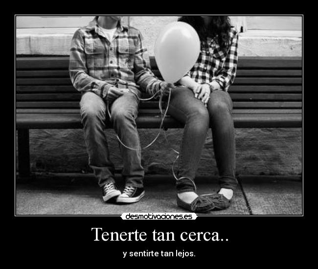 Tenerte tan cerca.. - y sentirte tan lejos.