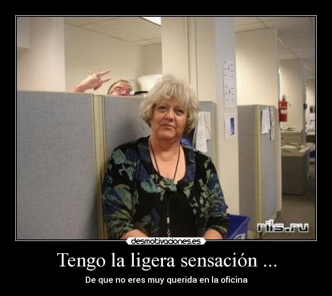 Tengo la ligera sensación ... - De que no eres muy querida en la oficina