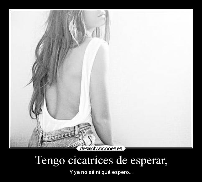 Tengo cicatrices de esperar, - Y ya no sé ni qué espero...