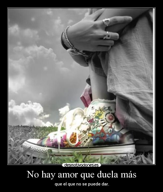 No hay amor que duela más - que el que no se puede dar.