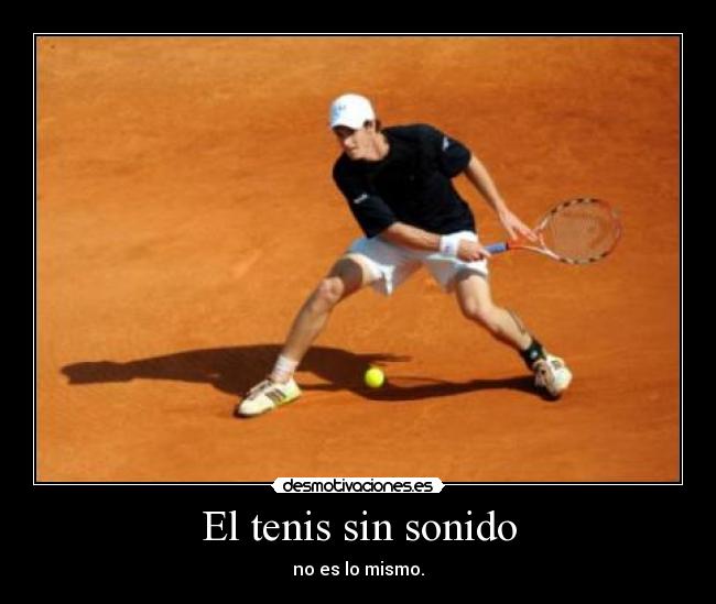 El tenis sin sonido - no es lo mismo.