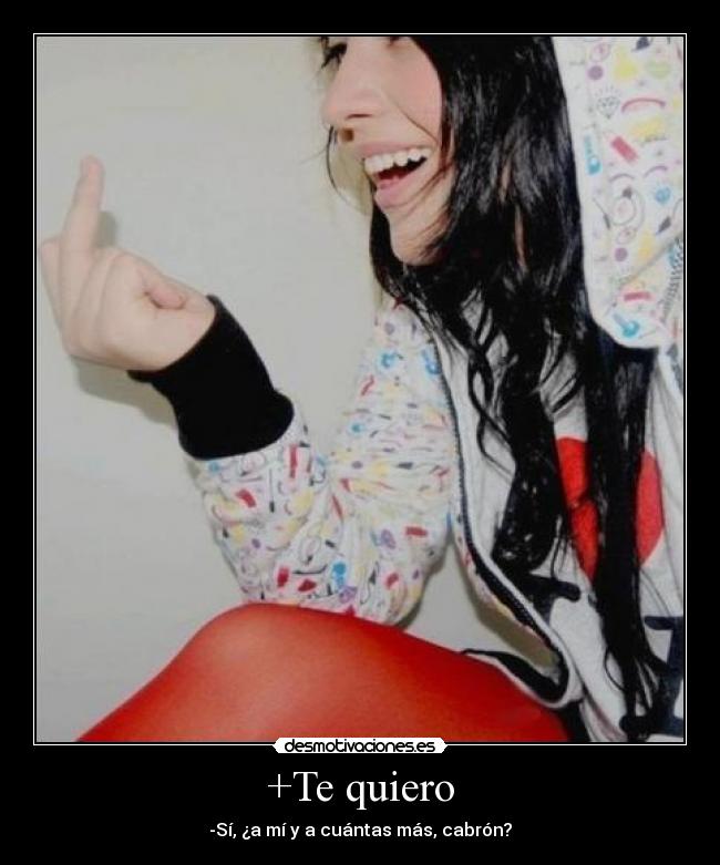 +Te quiero - -Sí, ¿a mí y a cuántas más, cabrón?