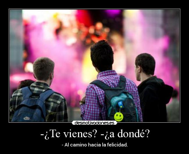 -¿Te vienes? -¿a dondé? - - Al camino hacia la felicidad.