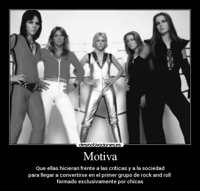Motiva - Que ellas hicieran frente a las críticas y a la sociedad
para llegar a convertirse en el primer grupo de rock and roll 
formado exclusivamente por chicas