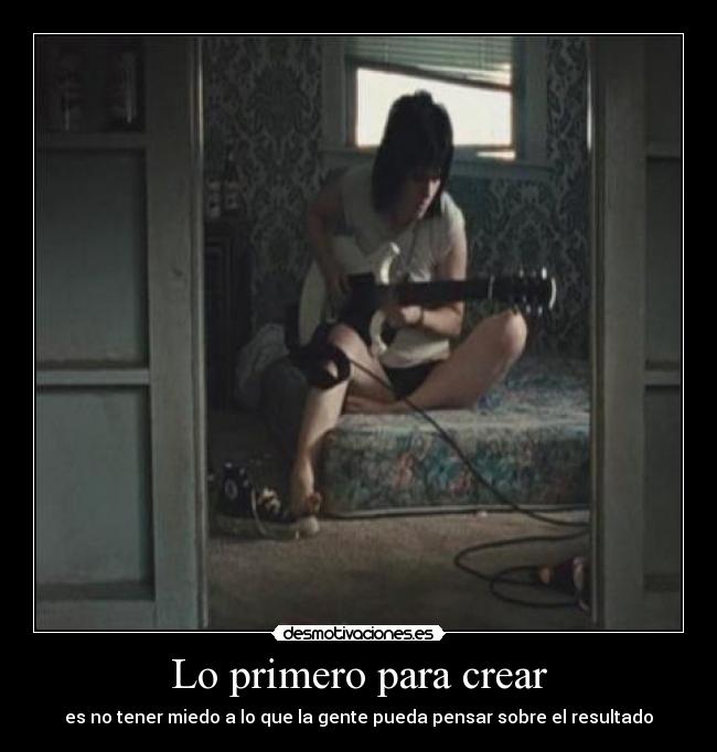 Lo primero para crear - es no tener miedo a lo que la gente pueda pensar sobre el resultado