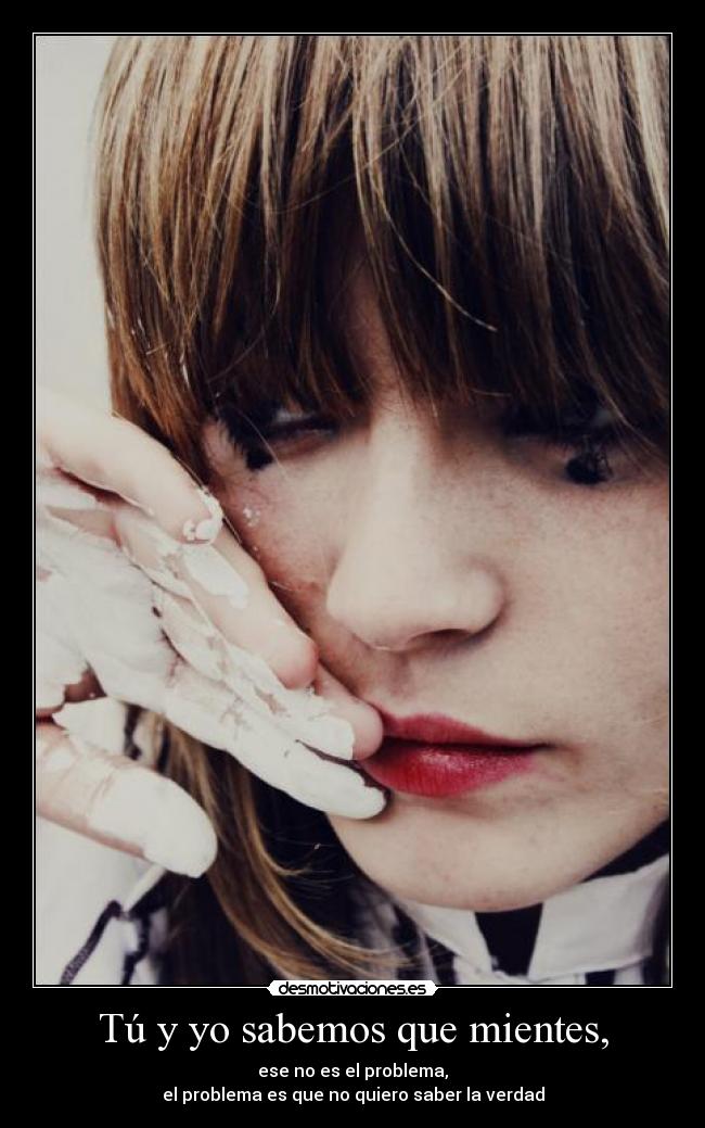 Tú y yo sabemos que mientes, - ese no es el problema,
el problema es que no quiero saber la verdad