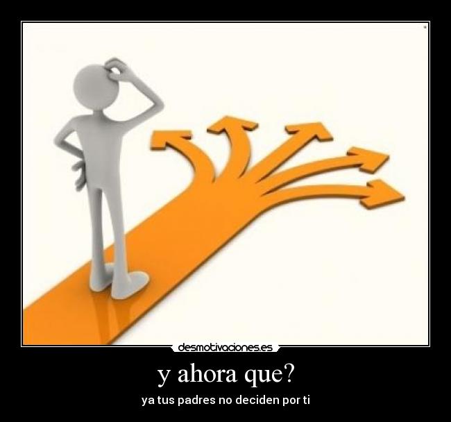 y ahora que? - ya tus padres no deciden por ti