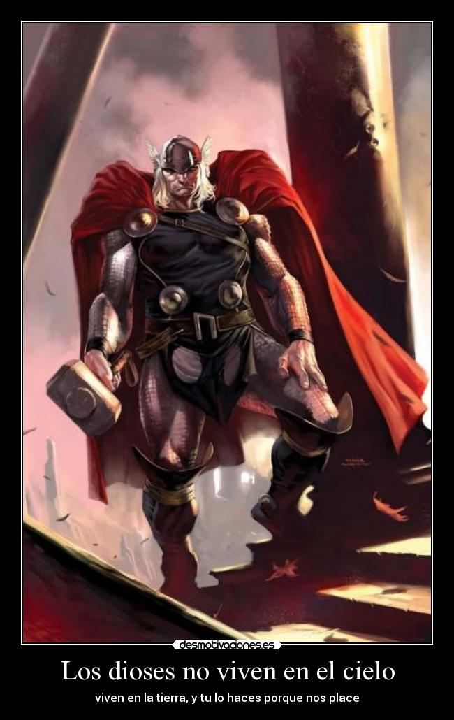 Los dioses no viven en el cielo - viven en la tierra, y tu lo haces porque nos place