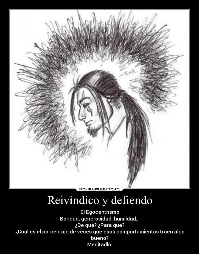 Reivindico y defiendo - El Egocentrismo
Bondad, generosidad, humildad...
¿De que? ¿Para que?
¿Cual es el porcentaje de veces que esos comportamientos traen algo bueno?
Meditadlo.