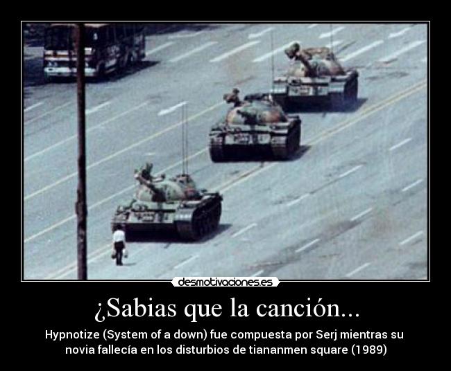 ¿Sabias que la canción... - Hypnotize (System of a down) fue compuesta por Serj mientras su
novia fallecía en los disturbios de tiananmen square (1989)