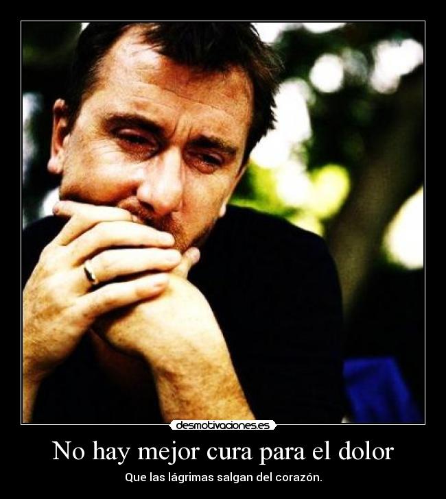 No hay mejor cura para el dolor - Que las lágrimas salgan del corazón.